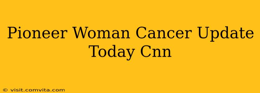 Pioneer Woman Cancer Update Today Cnn